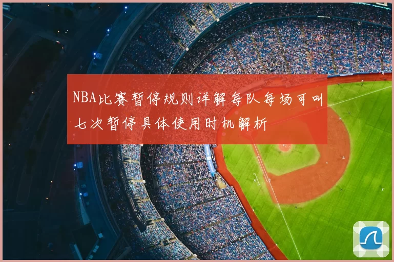 NBA比赛暂停规则详解每队每场可叫七次暂停具体使用时机解析