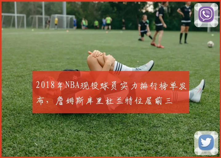 2018年NBA现役球员实力排行榜单发布，詹姆斯库里杜兰特位居前三