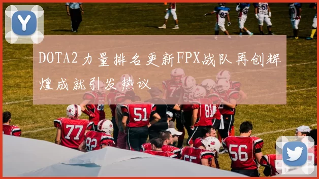 DOTA2力量排名更新FPX战队再创辉煌成就引发热议