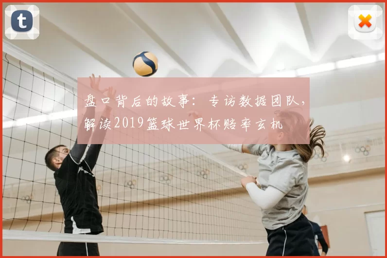 盘口背后的故事：专访数据团队，解读2019篮球世界杯赔率玄机