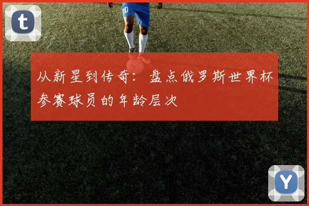 从新星到传奇：盘点俄罗斯世界杯参赛球员的年龄层次