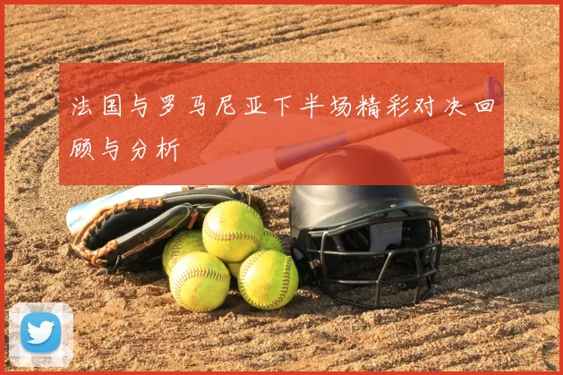 法国与罗马尼亚下半场精彩对决回顾与分析