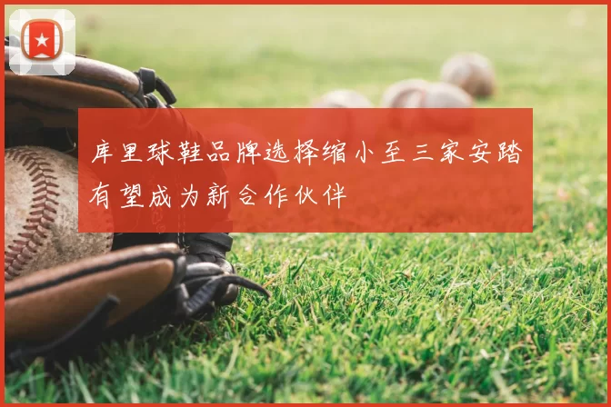 库里球鞋品牌选择缩小至三家安踏有望成为新合作伙伴