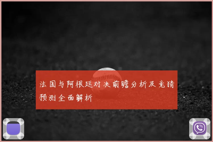 法国与阿根廷对决前瞻分析及竞猜预测全面解析