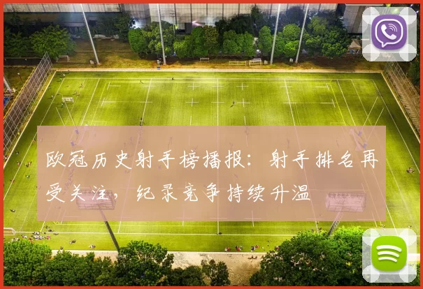 欧冠历史射手榜播报：射手排名再受关注，纪录竞争持续升温
