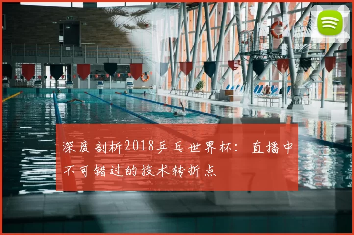 深度剖析2018乒乓世界杯：直播中不可错过的技术转折点