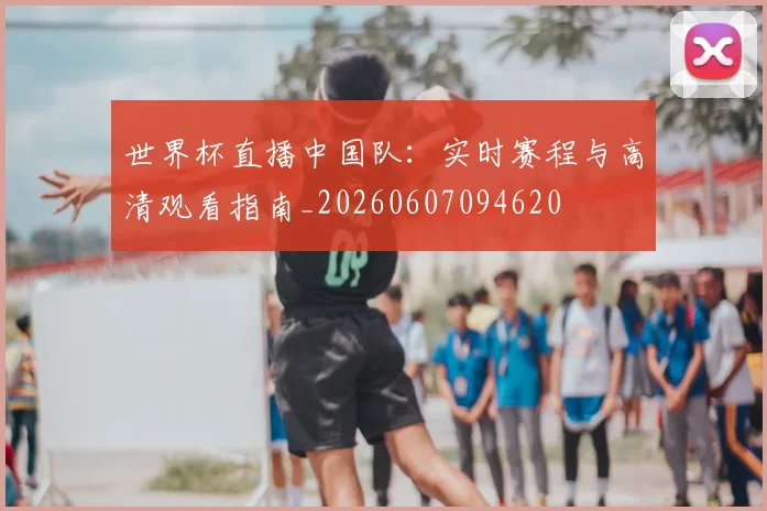 世界杯直播中国队：实时赛程与高清观看指南_20260607094620