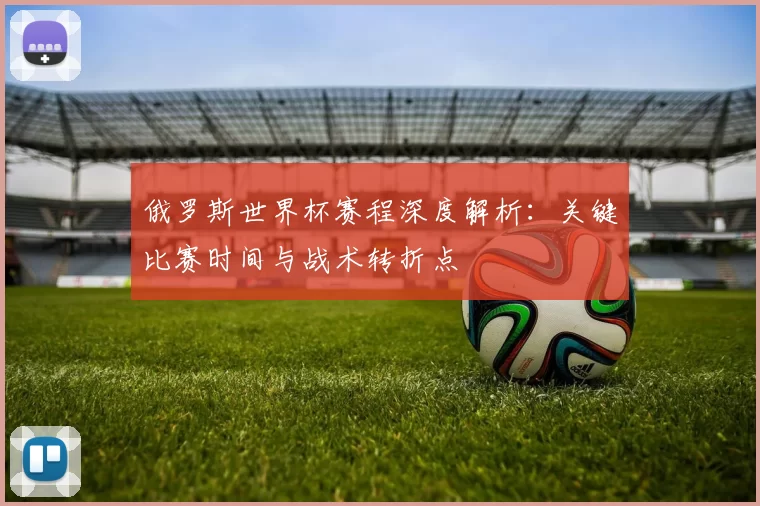 俄罗斯世界杯赛程深度解析：关键比赛时间与战术转折点