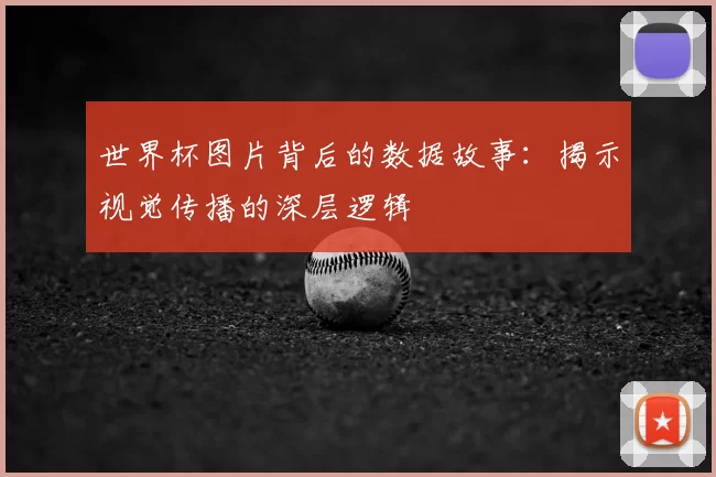 世界杯图片背后的数据故事：揭示视觉传播的深层逻辑