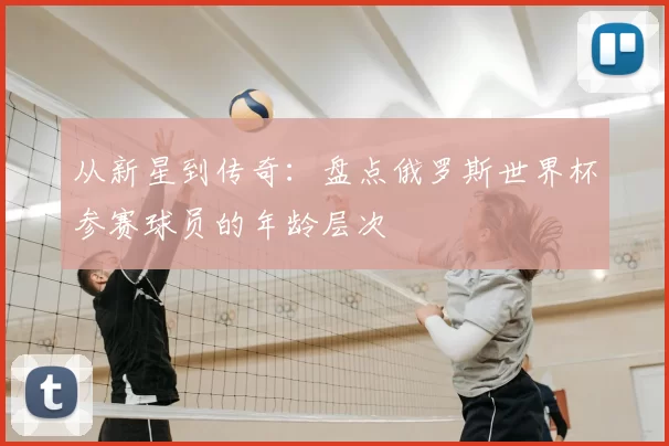 从新星到传奇：盘点俄罗斯世界杯参赛球员的年龄层次