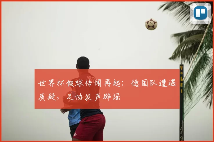世界杯假球传闻再起：德国队遭遇质疑，足协发声辟谣