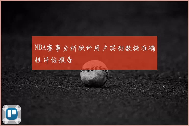 NBA赛事分析软件用户实测数据准确性评估报告