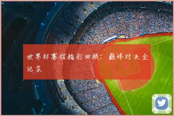 世界杯赛程精彩回顾:巅峰对决全记录