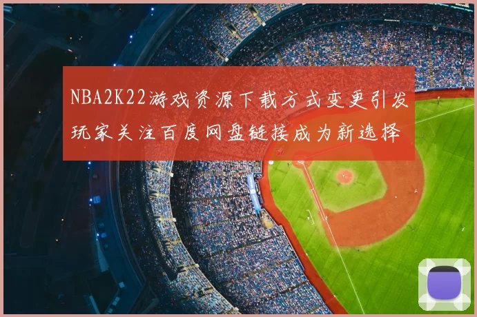 NBA2K22游戏资源下载方式变更引发玩家关注百度网盘链接成为新选择