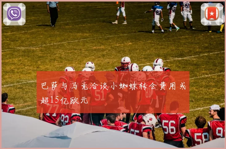 巴萨与马竞洽谈小蜘蛛转会费用或超15亿欧元