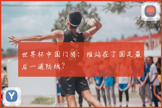 世界杯中国门将:谁站在了国足最后一道防线?