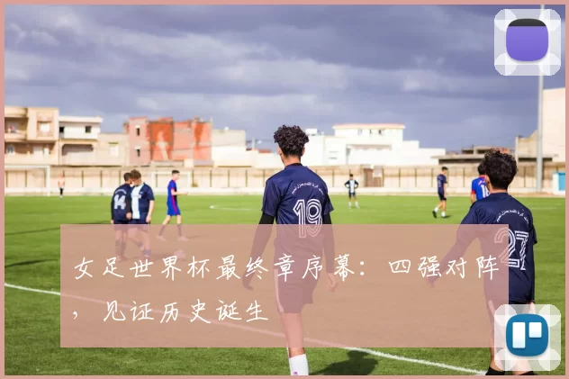 女足世界杯最终章序幕：四强对阵，见证历史诞生