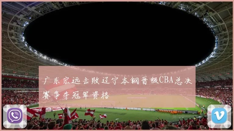 广东宏远击败辽宁本钢晋级CBA总决赛争夺冠军资格