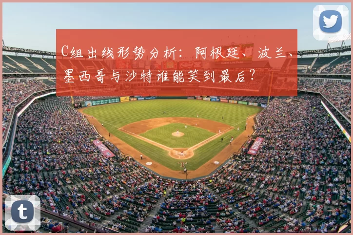C组出线形势分析：阿根廷、波兰、墨西哥与沙特谁能笑到最后？