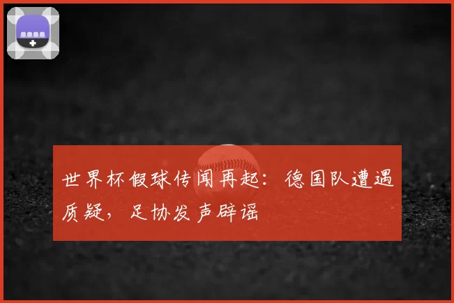 世界杯假球传闻再起：德国队遭遇质疑，足协发声辟谣