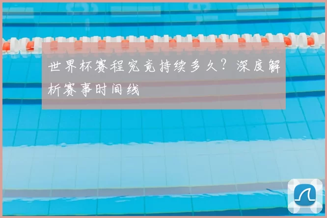 世界杯赛程究竟持续多久？深度解析赛事时间线