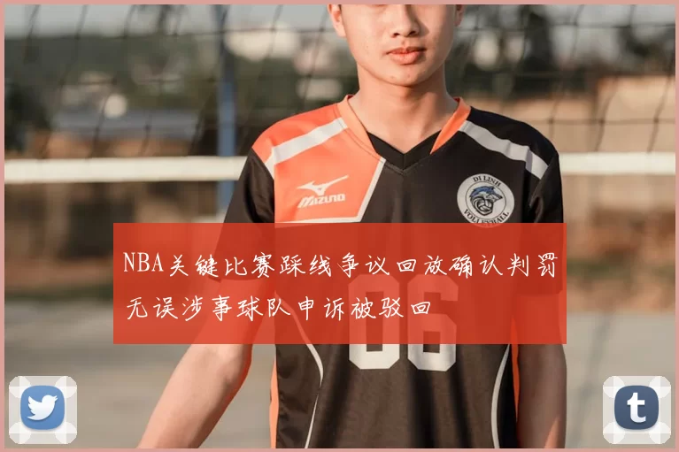 NBA关键比赛踩线争议回放确认判罚无误涉事球队申诉被驳回
