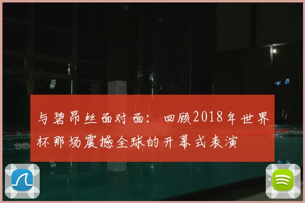 与碧昂丝面对面：回顾2018年世界杯那场震撼全球的开幕式表演