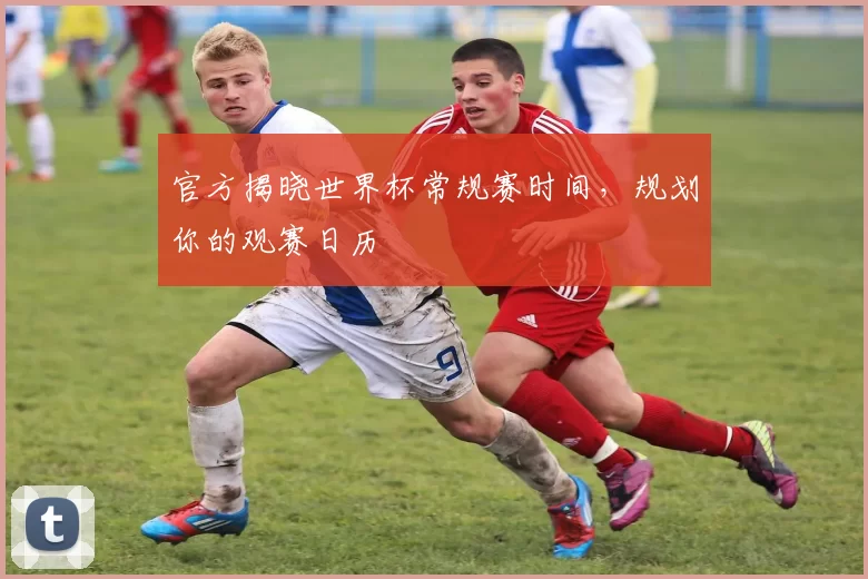 官方揭晓世界杯常规赛时间，规划你的观赛日历
