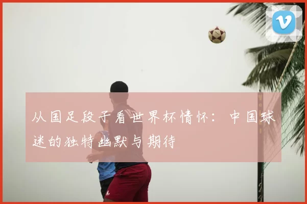 从国足段子看世界杯情怀：中国球迷的独特幽默与期待