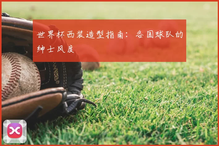 世界杯西装造型指南:各国球队的绅士风度