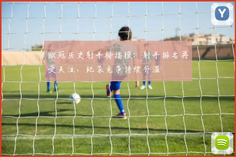 欧冠历史射手榜播报：射手排名再受关注，纪录竞争持续升温