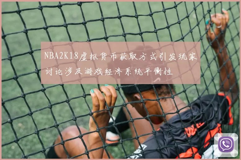 NBA2K18虚拟货币获取方式引发玩家讨论涉及游戏经济系统平衡性