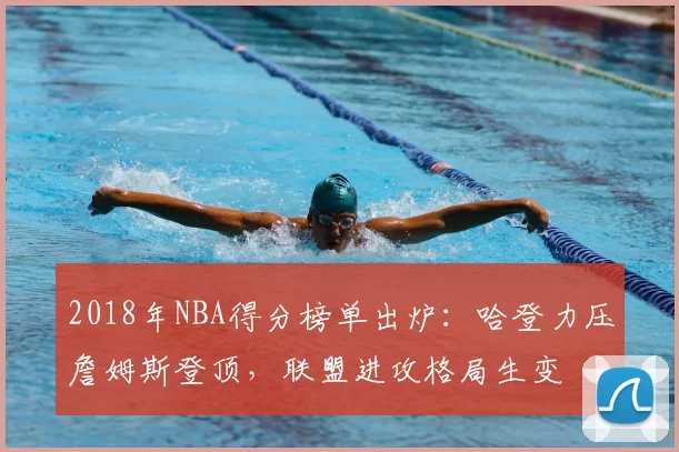 2018年NBA得分榜单出炉：哈登力压詹姆斯登顶，联盟进攻格局生变