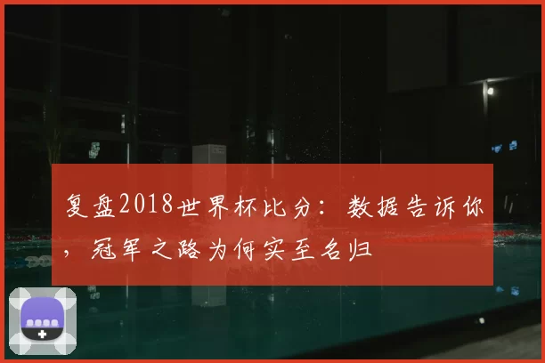 复盘2018世界杯比分:数据告诉你,冠军之路为何实至名归