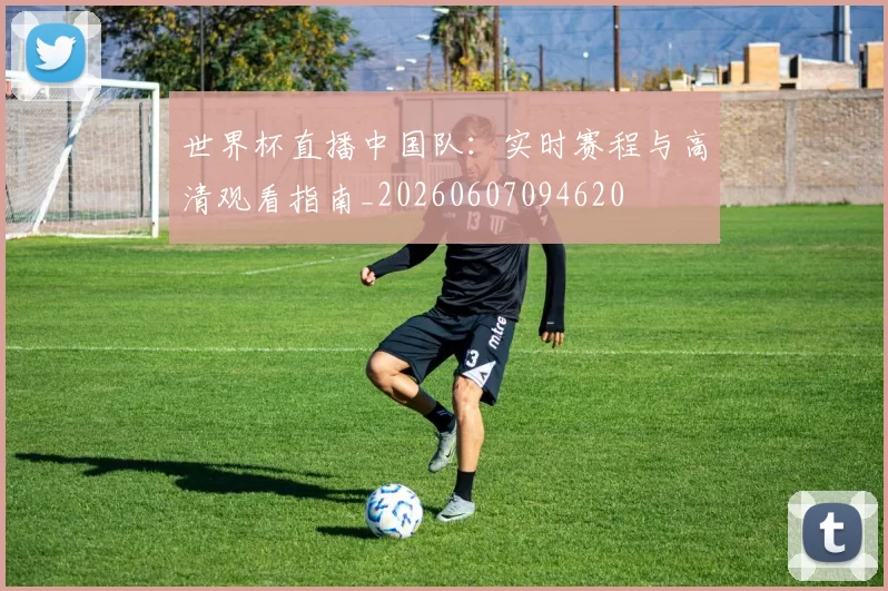 世界杯直播中国队：实时赛程与高清观看指南_20260607094620