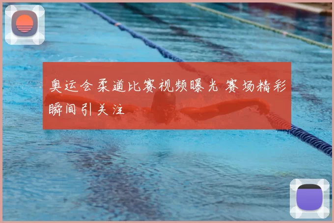 奥运会柔道比赛视频曝光 赛场精彩瞬间引关注