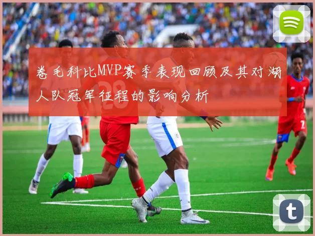 卷毛科比MVP赛季表现回顾及其对湖人队冠军征程的影响分析