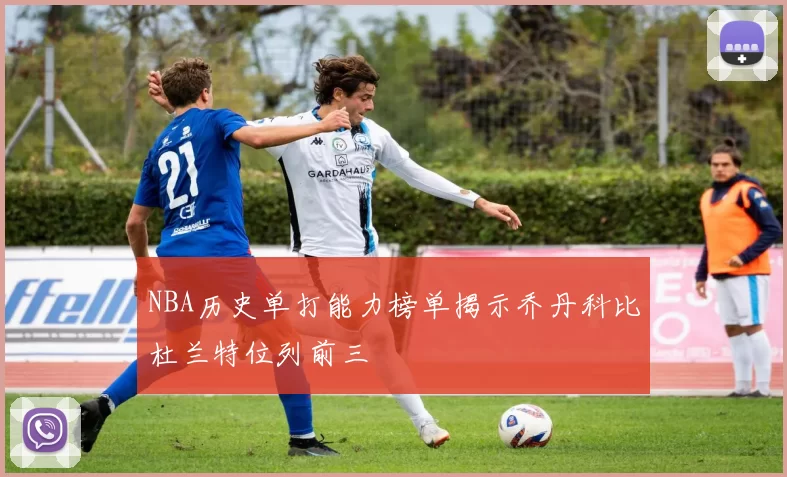 NBA历史单打能力榜单揭示乔丹科比杜兰特位列前三