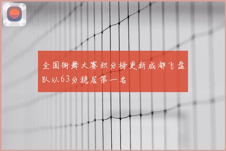 全国街舞大赛积分榜更新成都飞盘队以63分稳居第一名