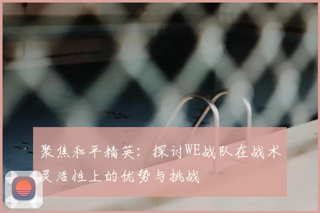 聚焦和平精英：探讨WE战队在战术灵活性上的优势与挑战