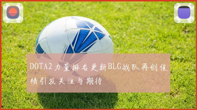 DOTA2力量排名更新BLG战队再创佳绩引发关注与期待