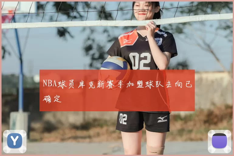NBA球员库克新赛季加盟球队去向已确定