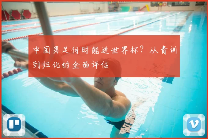 中国男足何时能进世界杯?从青训到归化的全面评估