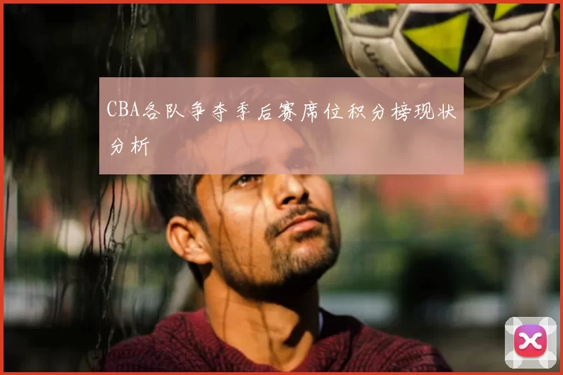 CBA各队争夺季后赛席位积分榜现状分析