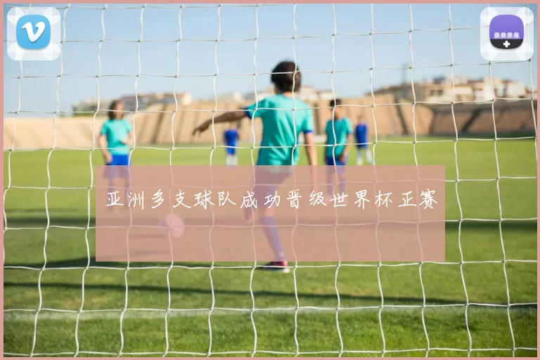 亚洲多支球队成功晋级世界杯正赛