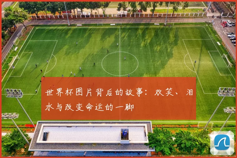 世界杯图片背后的故事：欢笑、泪水与改变命运的一脚