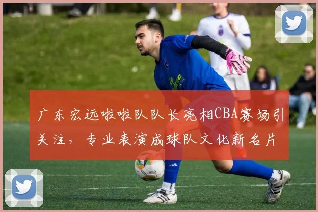 广东宏远啦啦队队长亮相CBA赛场引关注,专业表演成球队文化新名片