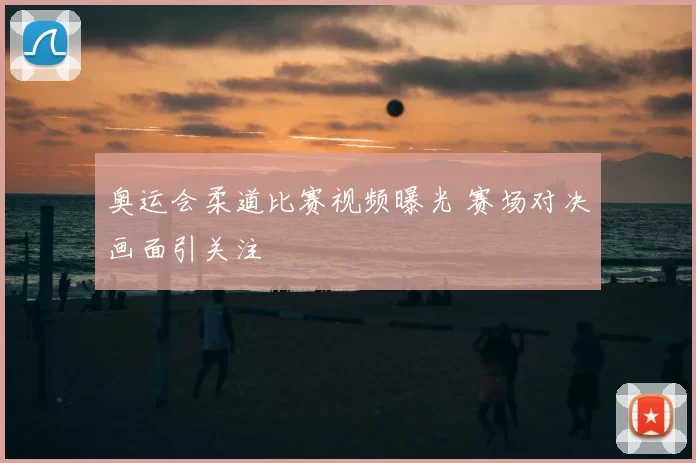 奥运会柔道比赛视频曝光 赛场对决画面引关注