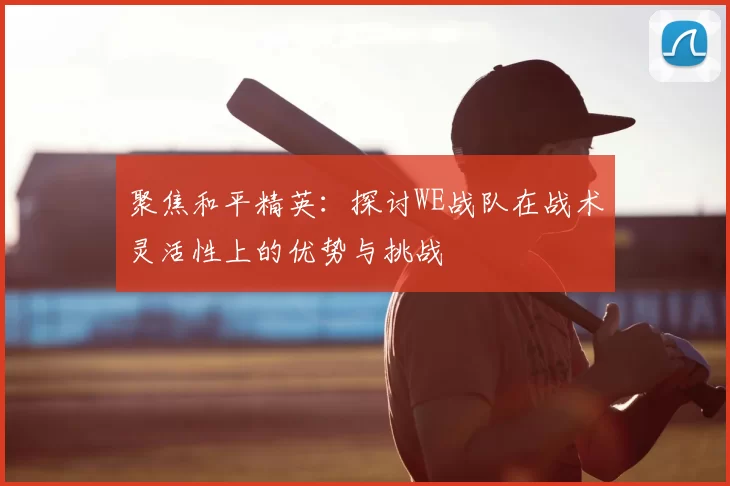 聚焦和平精英：探讨WE战队在战术灵活性上的优势与挑战