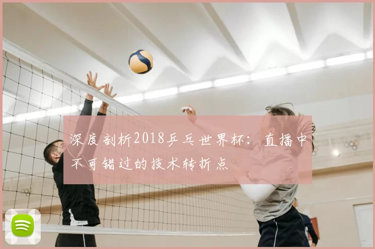 深度剖析2018乒乓世界杯：直播中不可错过的技术转折点